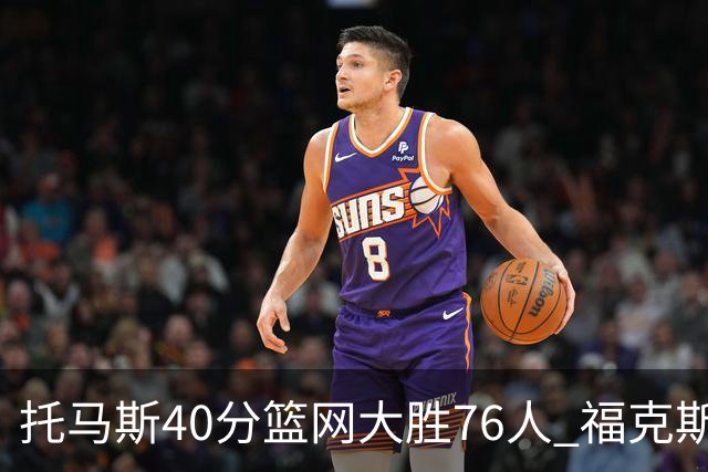 托马斯40分篮网大胜76人 福克斯41分国王屠牛